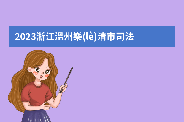 2023浙江溫州樂(lè)清市司法局事業(yè)單位招聘條件 2023年成都市雙流公證處招聘工作人員公告？